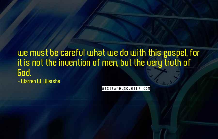 Warren W. Wiersbe Quotes: we must be careful what we do with this gospel, for it is not the invention of men, but the very truth of God.