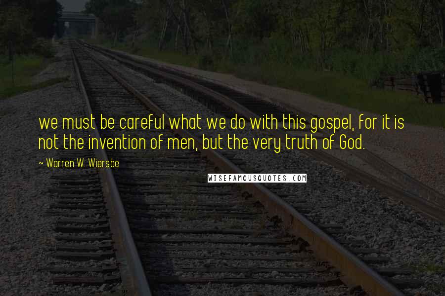 Warren W. Wiersbe Quotes: we must be careful what we do with this gospel, for it is not the invention of men, but the very truth of God.