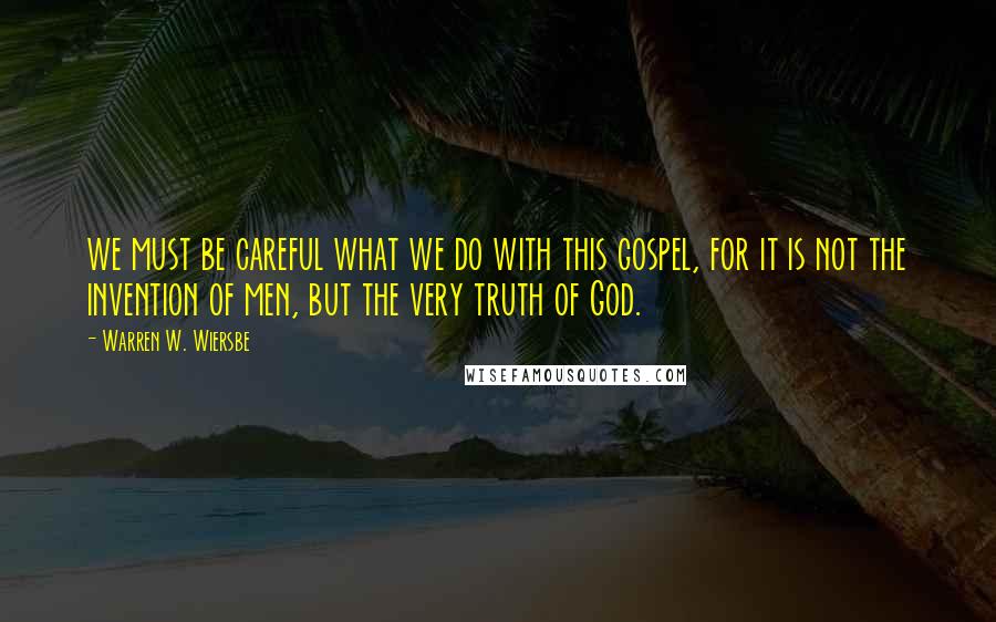 Warren W. Wiersbe Quotes: we must be careful what we do with this gospel, for it is not the invention of men, but the very truth of God.