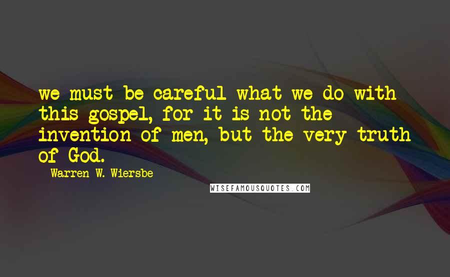 Warren W. Wiersbe Quotes: we must be careful what we do with this gospel, for it is not the invention of men, but the very truth of God.