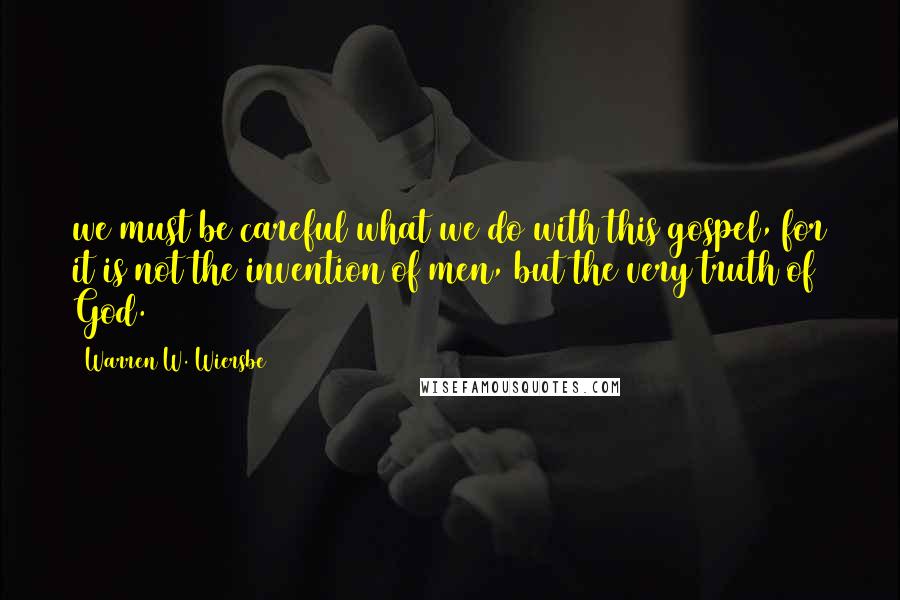 Warren W. Wiersbe Quotes: we must be careful what we do with this gospel, for it is not the invention of men, but the very truth of God.