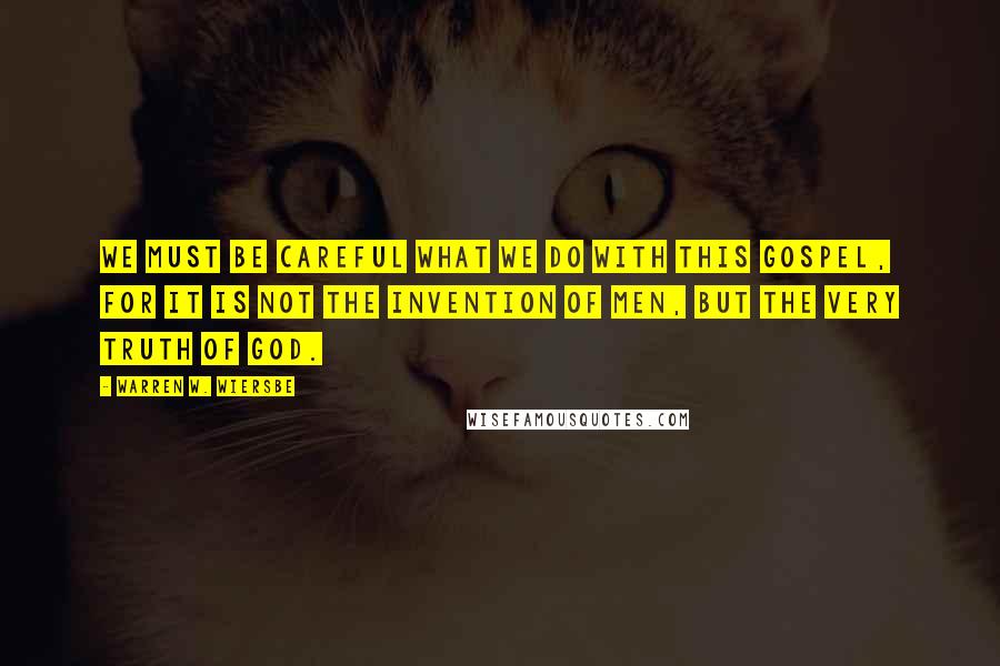 Warren W. Wiersbe Quotes: we must be careful what we do with this gospel, for it is not the invention of men, but the very truth of God.