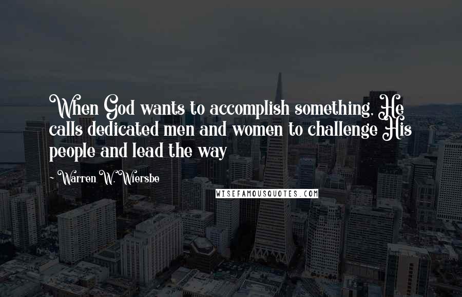 Warren W. Wiersbe Quotes: When God wants to accomplish something, He calls dedicated men and women to challenge His people and lead the way