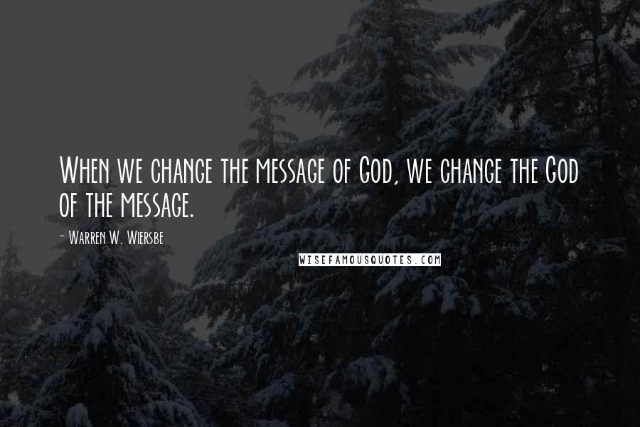 Warren W. Wiersbe Quotes: When we change the message of God, we change the God of the message.