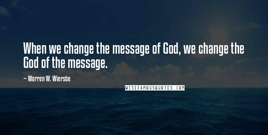 Warren W. Wiersbe Quotes: When we change the message of God, we change the God of the message.