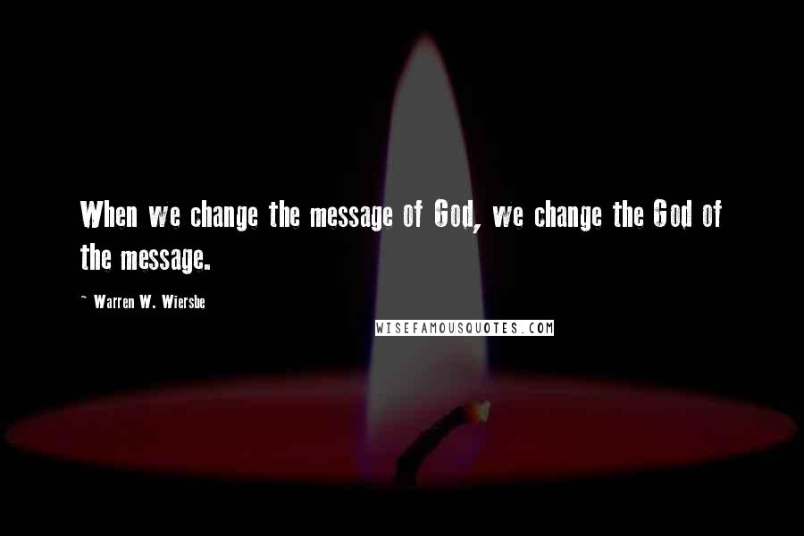 Warren W. Wiersbe Quotes: When we change the message of God, we change the God of the message.