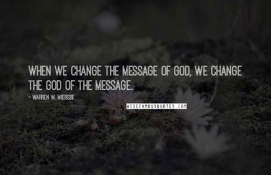 Warren W. Wiersbe Quotes: When we change the message of God, we change the God of the message.