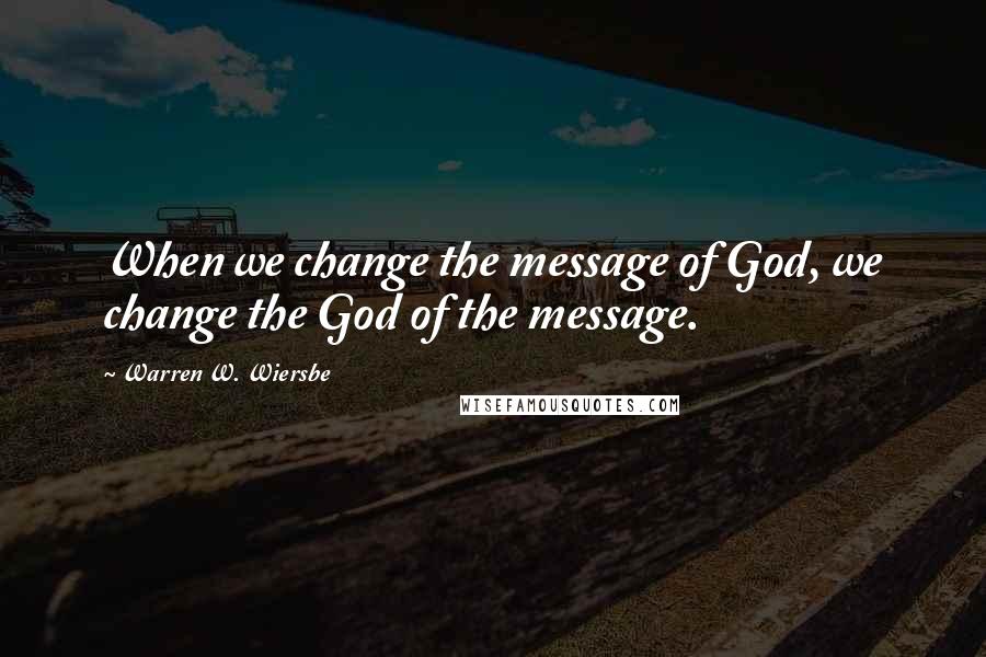 Warren W. Wiersbe Quotes: When we change the message of God, we change the God of the message.