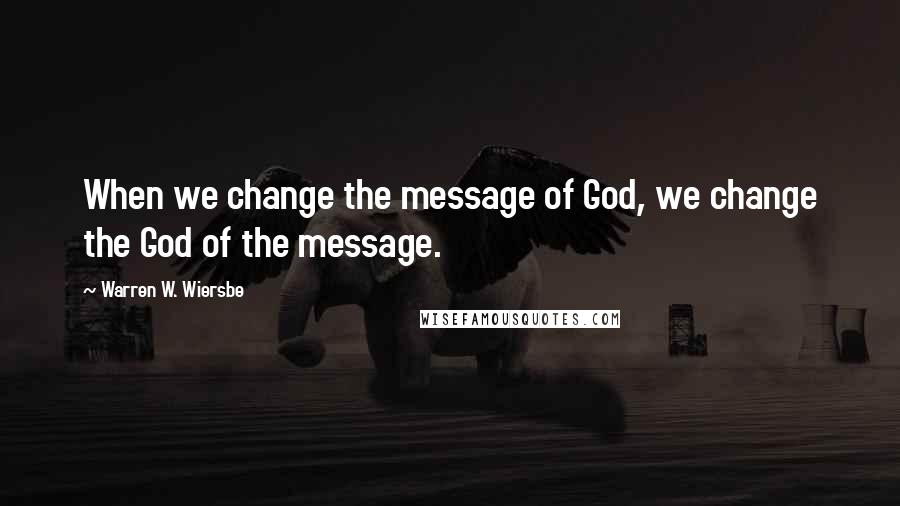 Warren W. Wiersbe Quotes: When we change the message of God, we change the God of the message.