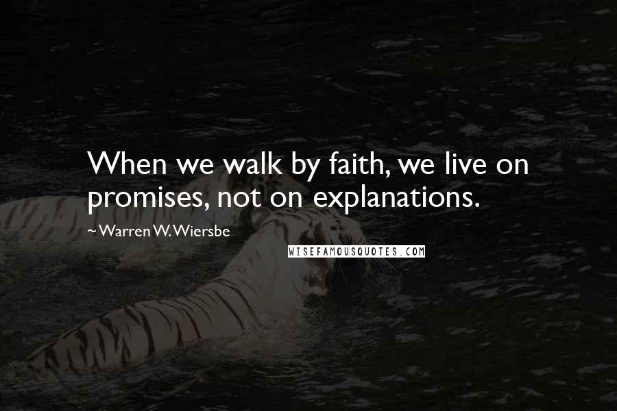 Warren W. Wiersbe Quotes: When we walk by faith, we live on promises, not on explanations.