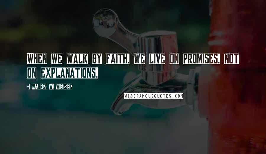 Warren W. Wiersbe Quotes: When we walk by faith, we live on promises, not on explanations.