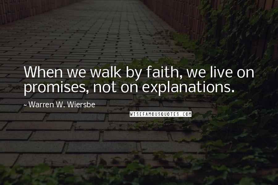 Warren W. Wiersbe Quotes: When we walk by faith, we live on promises, not on explanations.