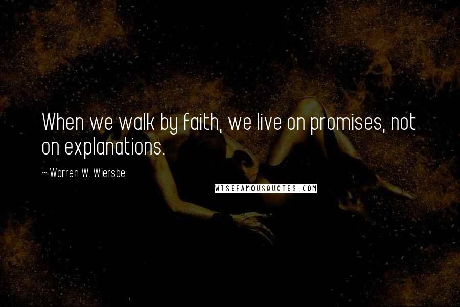 Warren W. Wiersbe Quotes: When we walk by faith, we live on promises, not on explanations.