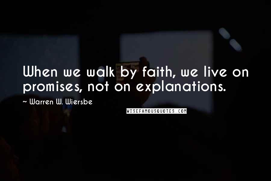 Warren W. Wiersbe Quotes: When we walk by faith, we live on promises, not on explanations.