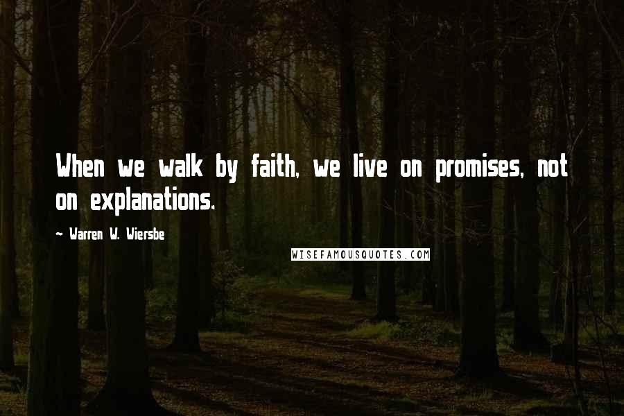 Warren W. Wiersbe Quotes: When we walk by faith, we live on promises, not on explanations.