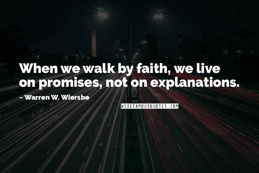 Warren W. Wiersbe Quotes: When we walk by faith, we live on promises, not on explanations.