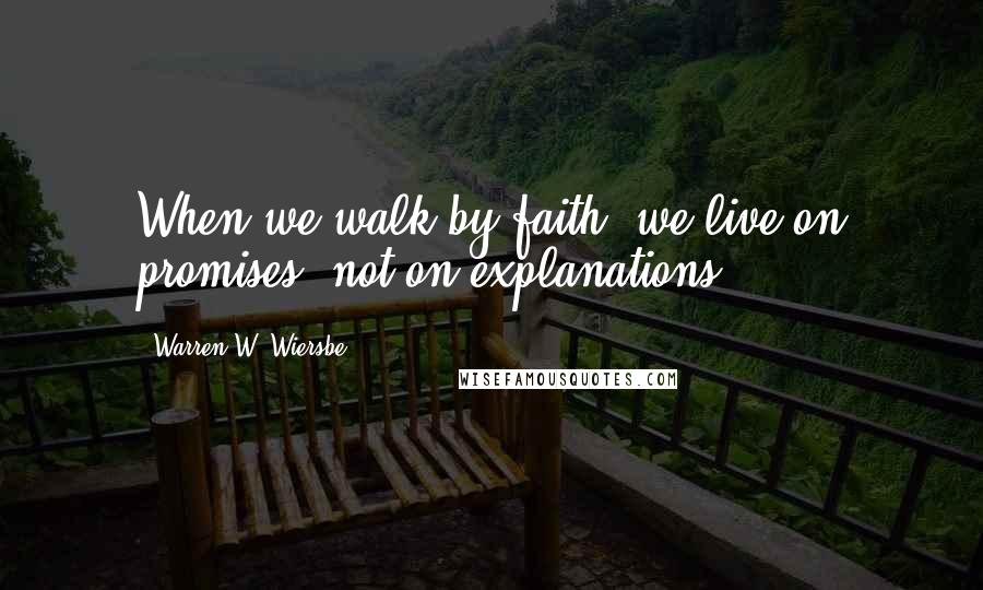 Warren W. Wiersbe Quotes: When we walk by faith, we live on promises, not on explanations.