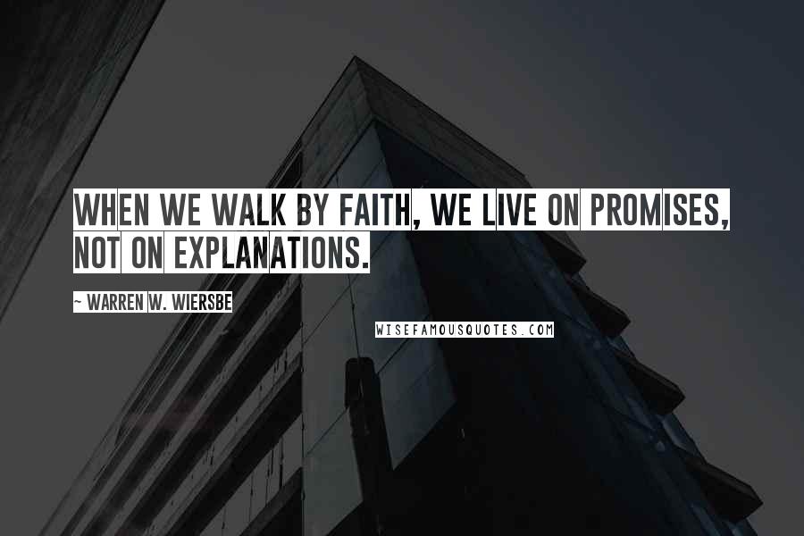 Warren W. Wiersbe Quotes: When we walk by faith, we live on promises, not on explanations.