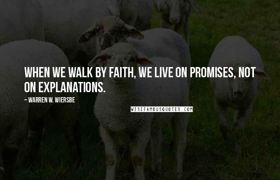 Warren W. Wiersbe Quotes: When we walk by faith, we live on promises, not on explanations.