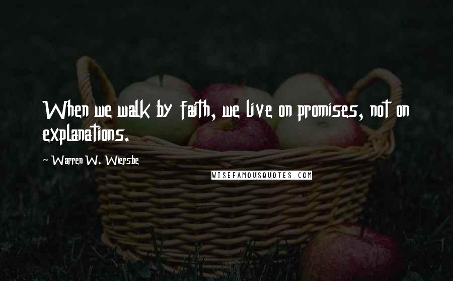 Warren W. Wiersbe Quotes: When we walk by faith, we live on promises, not on explanations.