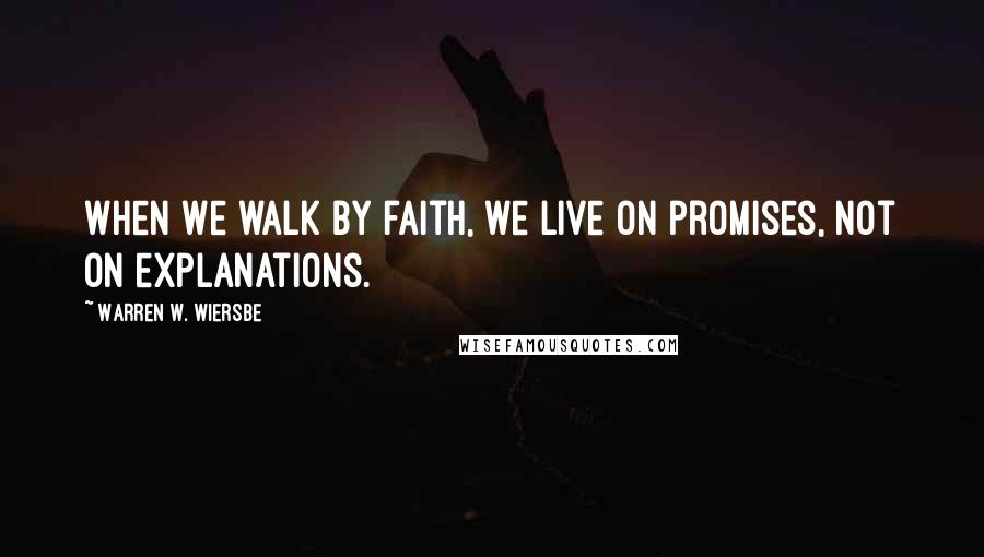 Warren W. Wiersbe Quotes: When we walk by faith, we live on promises, not on explanations.