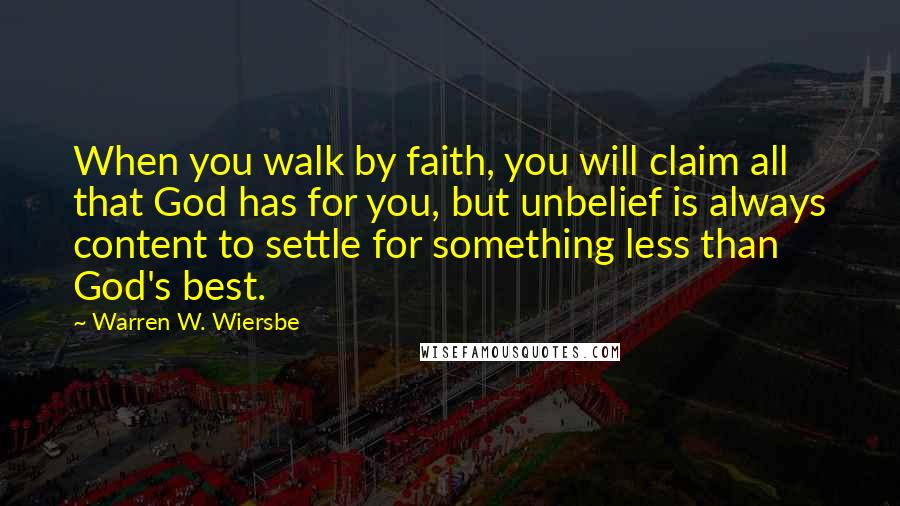 Warren W. Wiersbe Quotes: When you walk by faith, you will claim all that God has for you, but unbelief is always content to settle for something less than God's best.