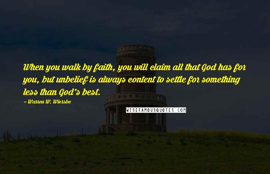 Warren W. Wiersbe Quotes: When you walk by faith, you will claim all that God has for you, but unbelief is always content to settle for something less than God's best.