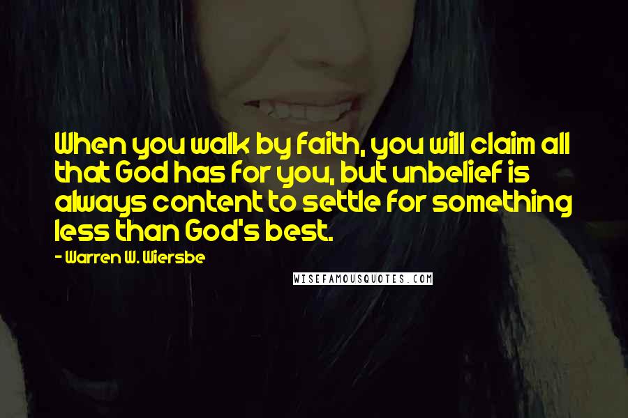 Warren W. Wiersbe Quotes: When you walk by faith, you will claim all that God has for you, but unbelief is always content to settle for something less than God's best.