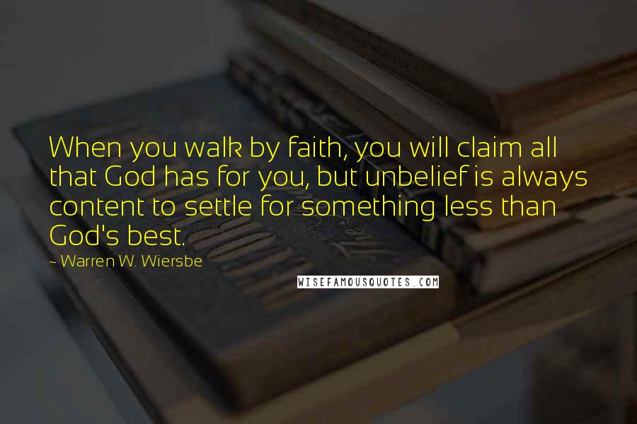 Warren W. Wiersbe Quotes: When you walk by faith, you will claim all that God has for you, but unbelief is always content to settle for something less than God's best.