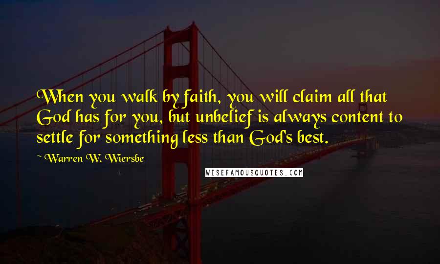 Warren W. Wiersbe Quotes: When you walk by faith, you will claim all that God has for you, but unbelief is always content to settle for something less than God's best.