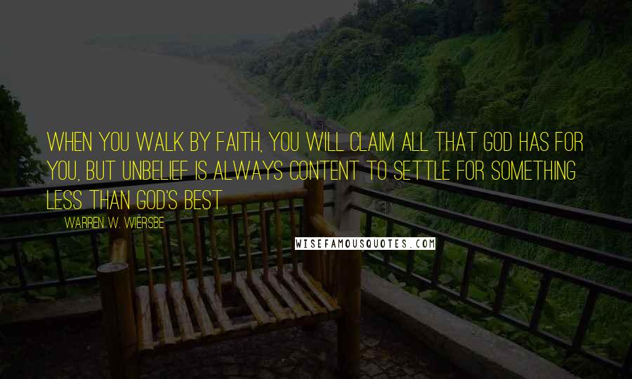 Warren W. Wiersbe Quotes: When you walk by faith, you will claim all that God has for you, but unbelief is always content to settle for something less than God's best.