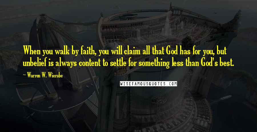 Warren W. Wiersbe Quotes: When you walk by faith, you will claim all that God has for you, but unbelief is always content to settle for something less than God's best.