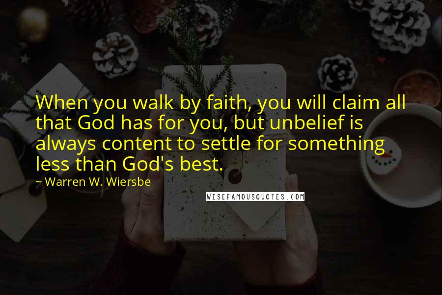 Warren W. Wiersbe Quotes: When you walk by faith, you will claim all that God has for you, but unbelief is always content to settle for something less than God's best.