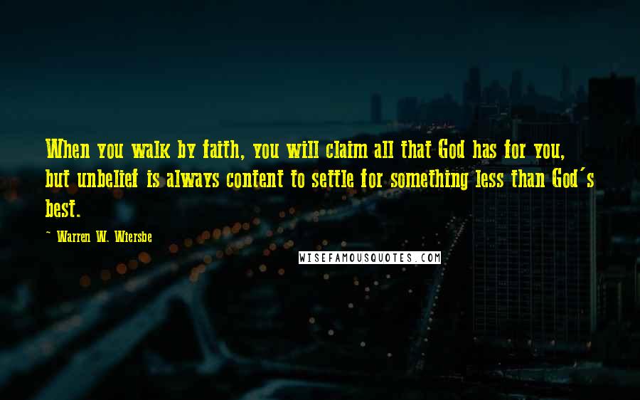 Warren W. Wiersbe Quotes: When you walk by faith, you will claim all that God has for you, but unbelief is always content to settle for something less than God's best.