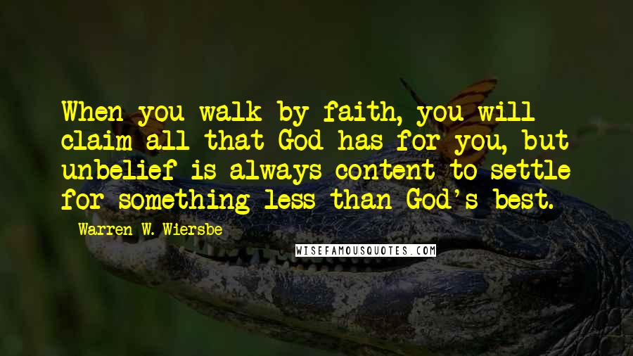 Warren W. Wiersbe Quotes: When you walk by faith, you will claim all that God has for you, but unbelief is always content to settle for something less than God's best.