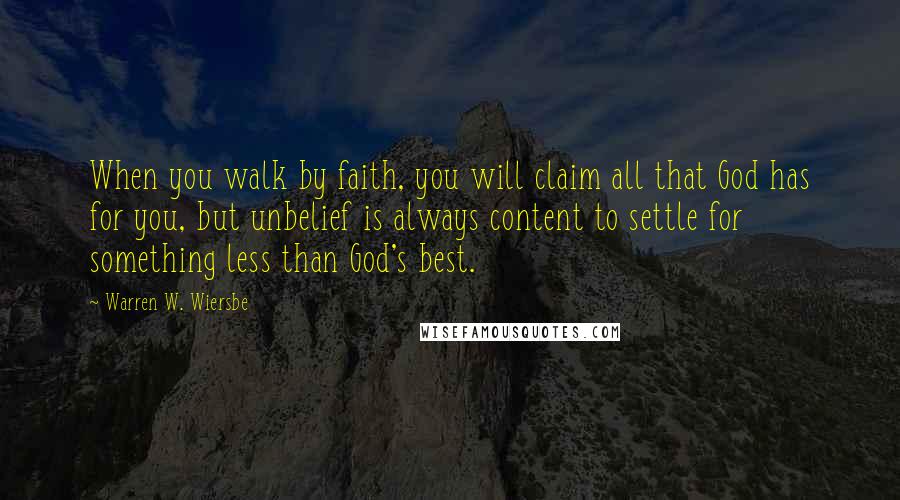 Warren W. Wiersbe Quotes: When you walk by faith, you will claim all that God has for you, but unbelief is always content to settle for something less than God's best.