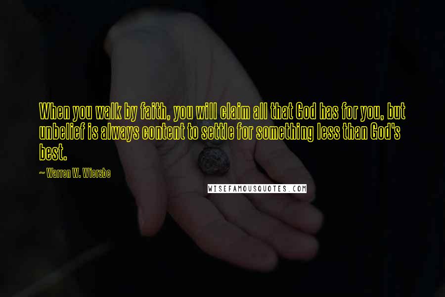 Warren W. Wiersbe Quotes: When you walk by faith, you will claim all that God has for you, but unbelief is always content to settle for something less than God's best.