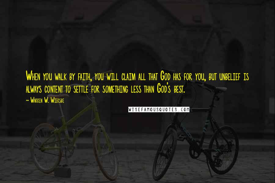 Warren W. Wiersbe Quotes: When you walk by faith, you will claim all that God has for you, but unbelief is always content to settle for something less than God's best.