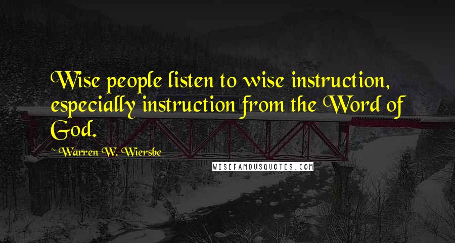 Warren W. Wiersbe Quotes: Wise people listen to wise instruction, especially instruction from the Word of God.