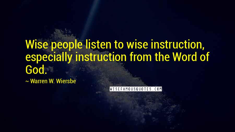 Warren W. Wiersbe Quotes: Wise people listen to wise instruction, especially instruction from the Word of God.