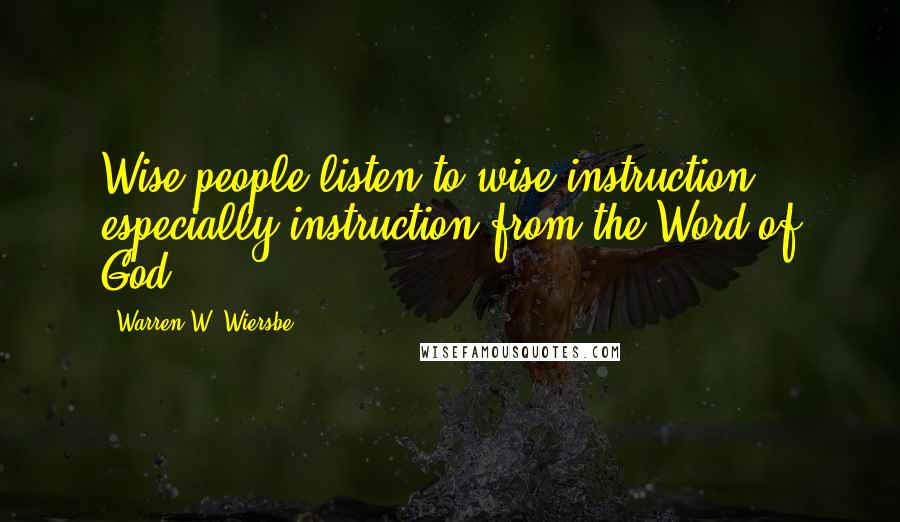 Warren W. Wiersbe Quotes: Wise people listen to wise instruction, especially instruction from the Word of God.