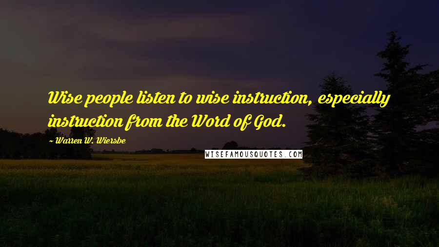 Warren W. Wiersbe Quotes: Wise people listen to wise instruction, especially instruction from the Word of God.