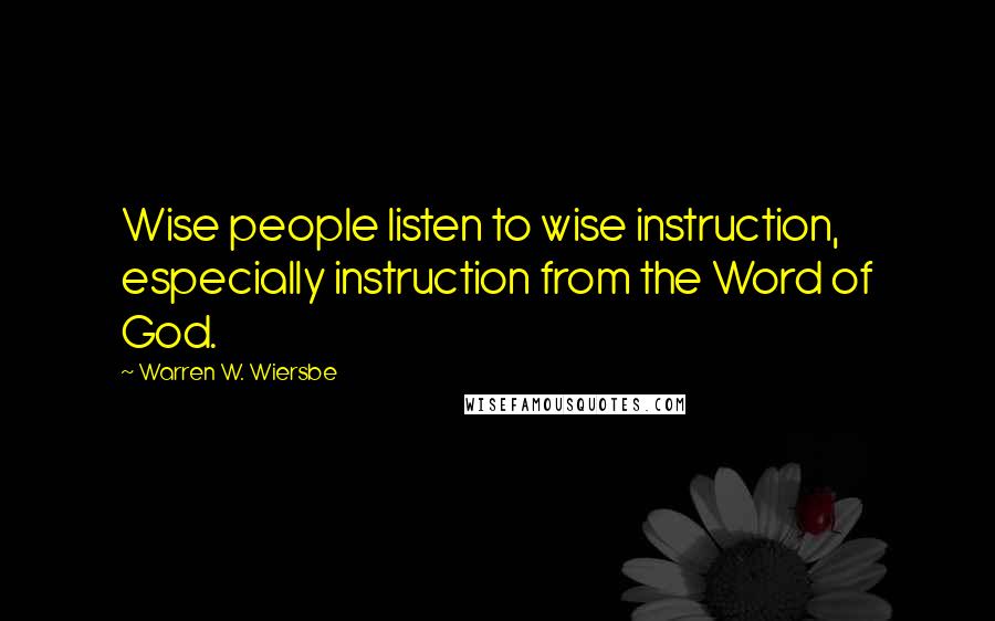 Warren W. Wiersbe Quotes: Wise people listen to wise instruction, especially instruction from the Word of God.