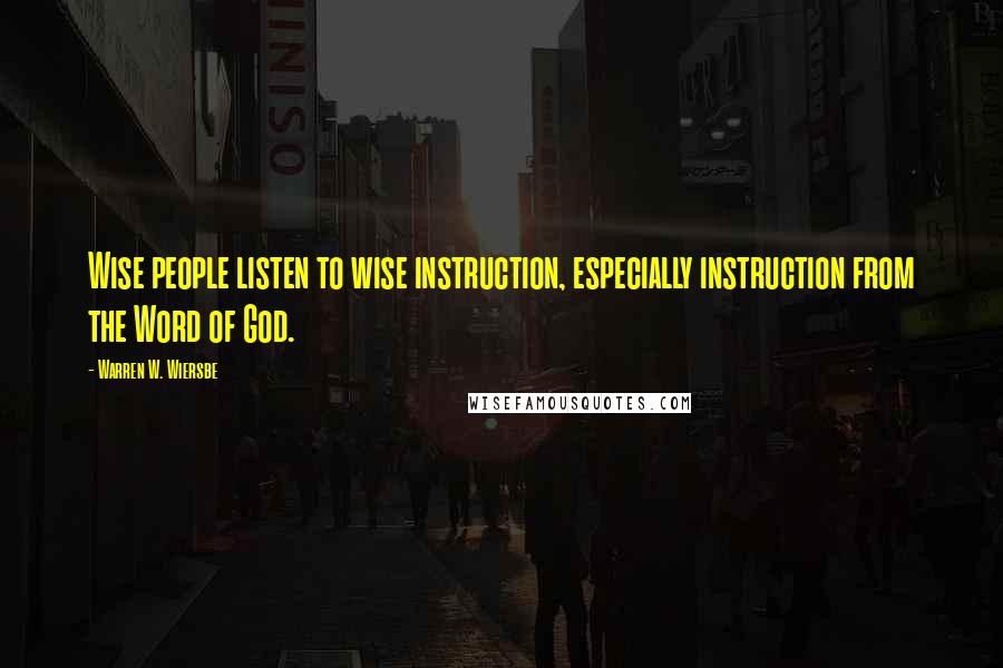 Warren W. Wiersbe Quotes: Wise people listen to wise instruction, especially instruction from the Word of God.