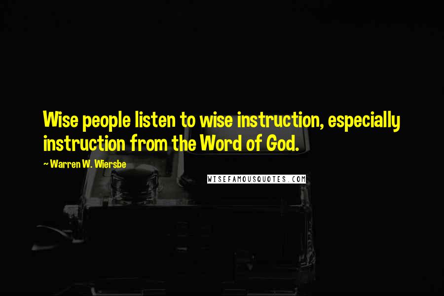 Warren W. Wiersbe Quotes: Wise people listen to wise instruction, especially instruction from the Word of God.