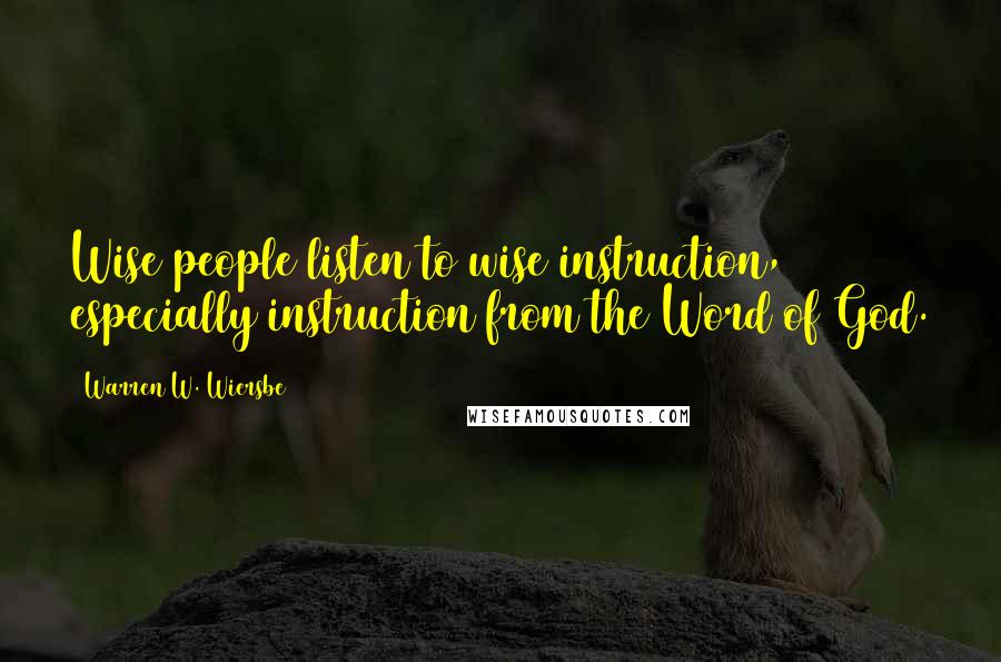 Warren W. Wiersbe Quotes: Wise people listen to wise instruction, especially instruction from the Word of God.