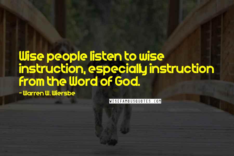 Warren W. Wiersbe Quotes: Wise people listen to wise instruction, especially instruction from the Word of God.