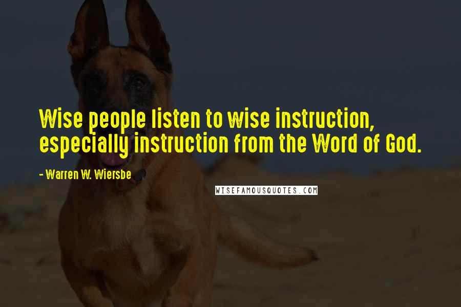 Warren W. Wiersbe Quotes: Wise people listen to wise instruction, especially instruction from the Word of God.