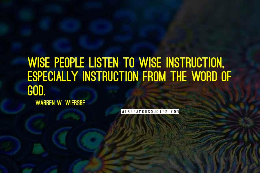 Warren W. Wiersbe Quotes: Wise people listen to wise instruction, especially instruction from the Word of God.