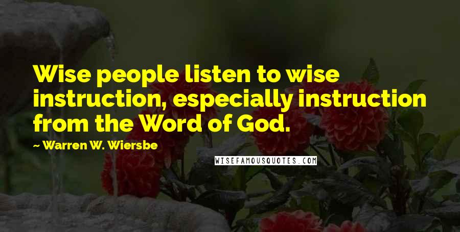 Warren W. Wiersbe Quotes: Wise people listen to wise instruction, especially instruction from the Word of God.